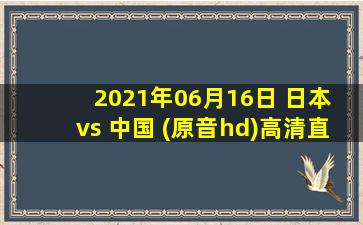 2021年06月16日 日本 vs 中国 (原音hd)高清直播